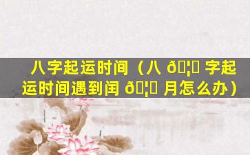 八字起运时间（八 🦅 字起运时间遇到闰 🦅 月怎么办）